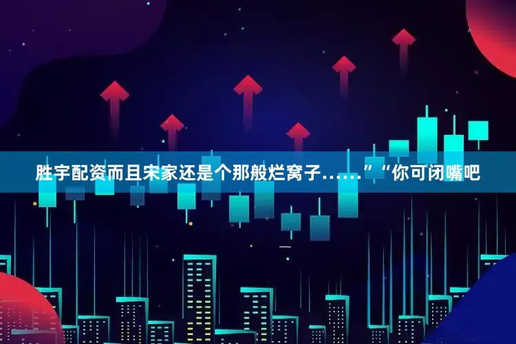 胜宇配资而且宋家还是个那般烂窝子……”“你可闭嘴吧