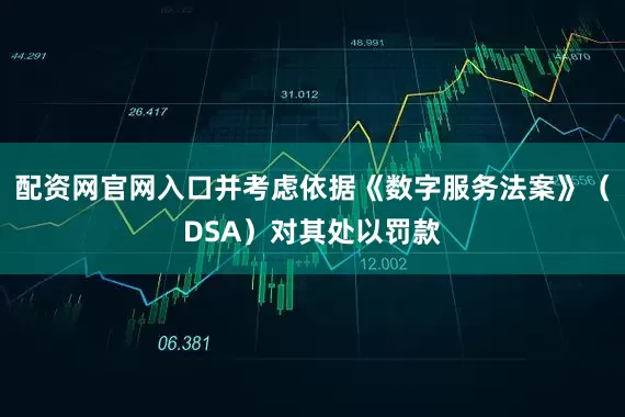 配资网官网入口并考虑依据《数字服务法案》（DSA）对其处以罚款