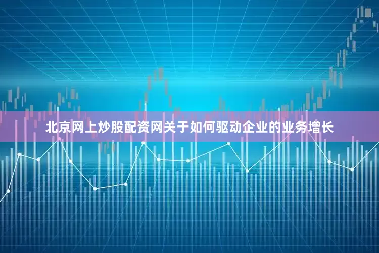 北京网上炒股配资网关于如何驱动企业的业务增长