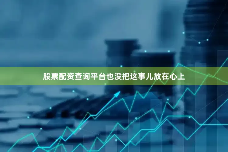 股票配资查询平台也没把这事儿放在心上