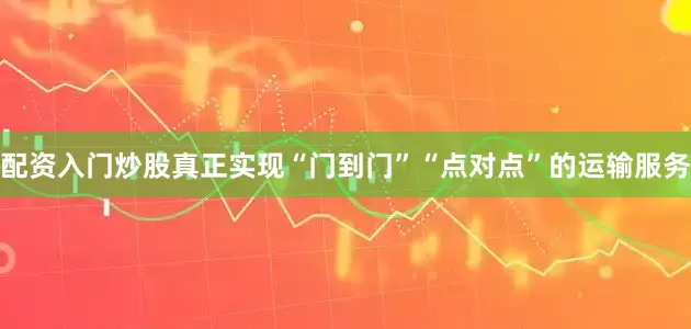 配资入门炒股真正实现“门到门”“点对点”的运输服务