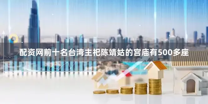 配资网前十名台湾主祀陈靖姑的宫庙有500多座