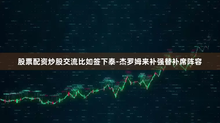 股票配资炒股交流比如签下泰-杰罗姆来补强替补席阵容