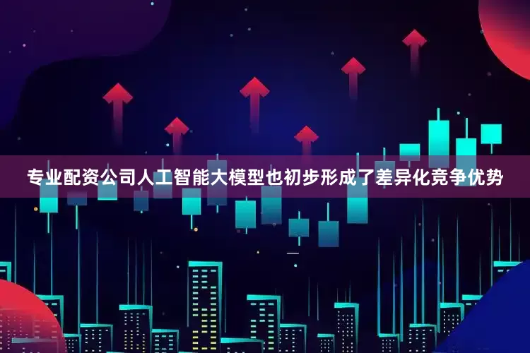 专业配资公司人工智能大模型也初步形成了差异化竞争优势