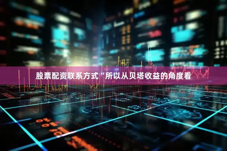 股票配资联系方式“所以从贝塔收益的角度看