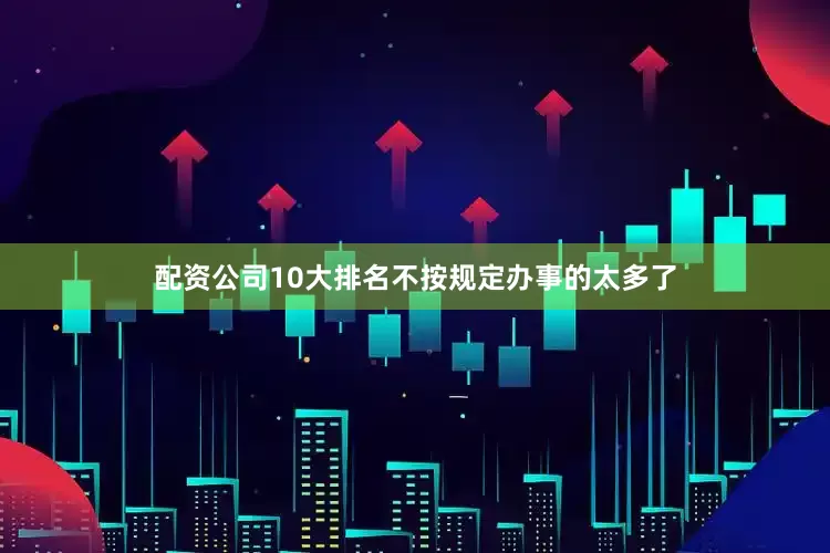 配资公司10大排名不按规定办事的太多了