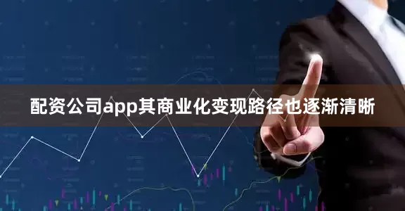配资公司app其商业化变现路径也逐渐清晰