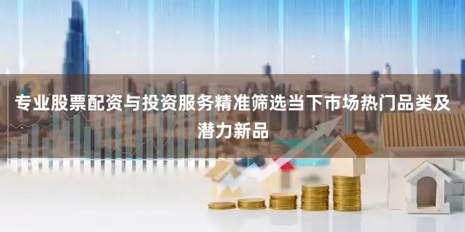 专业股票配资与投资服务精准筛选当下市场热门品类及潜力新品