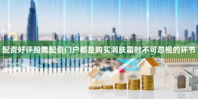 配资好评股票配资门户都是购买润肤霜时不可忽视的环节