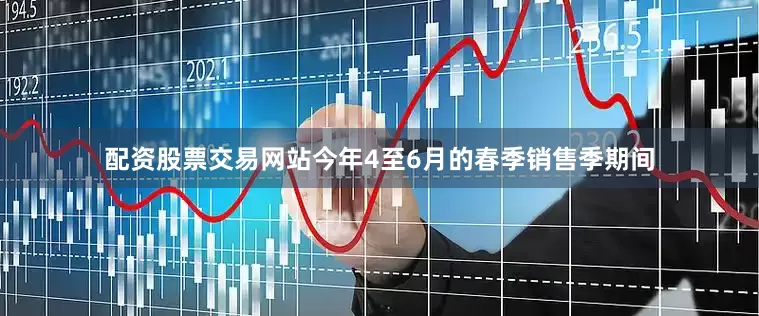 配资股票交易网站今年4至6月的春季销售季期间