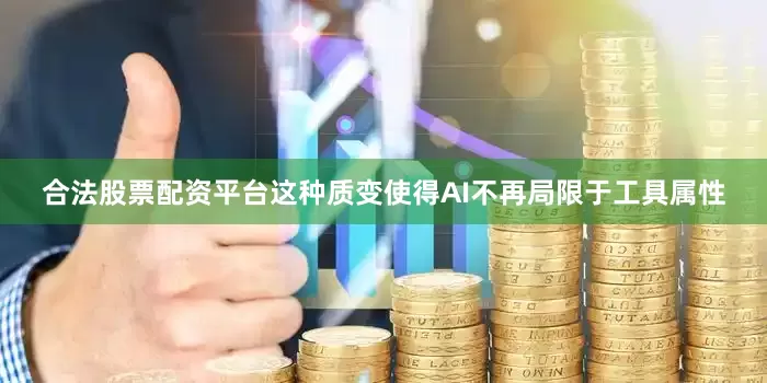 合法股票配资平台这种质变使得AI不再局限于工具属性