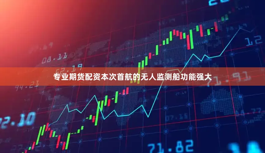 专业期货配资本次首航的无人监测船功能强大
