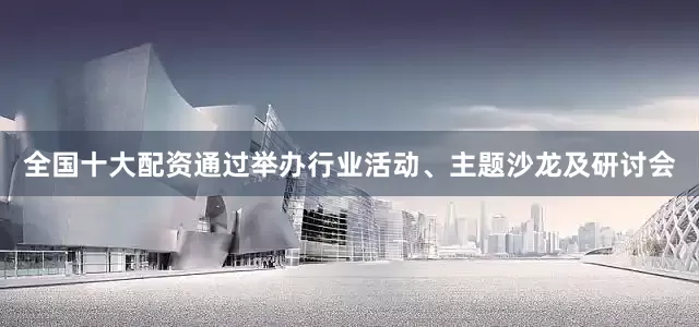 全国十大配资通过举办行业活动、主题沙龙及研讨会