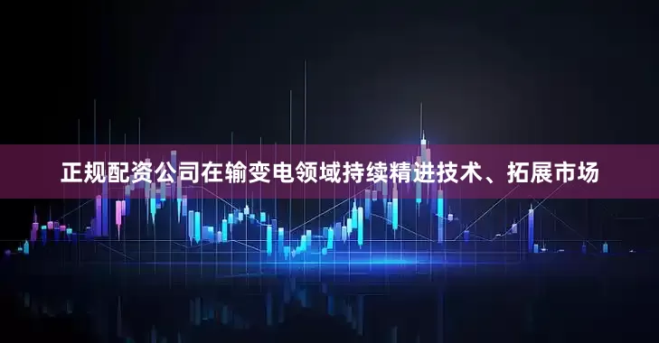正规配资公司在输变电领域持续精进技术、拓展市场