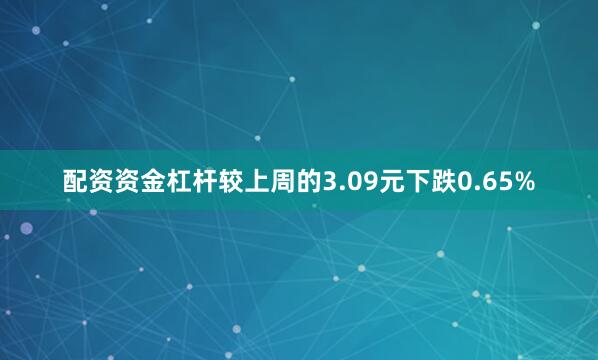 配资资金杠杆较上周的3.09元下跌0.65%