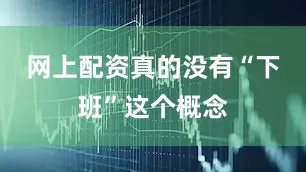 网上配资真的没有“下班”这个概念