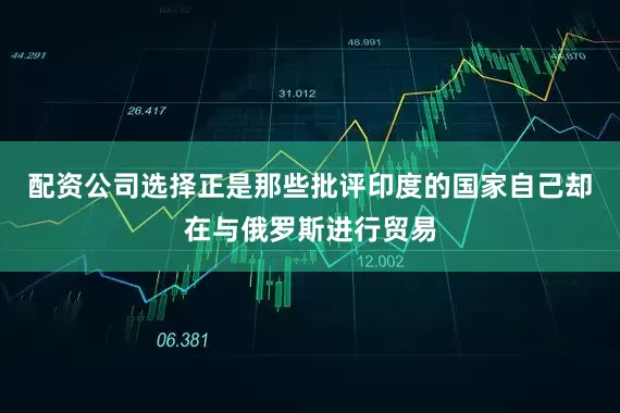 配资公司选择正是那些批评印度的国家自己却在与俄罗斯进行贸易