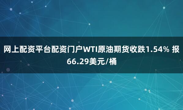 网上配资平台配资门户WTI原油期货收跌1.54% 报66.29美元/桶