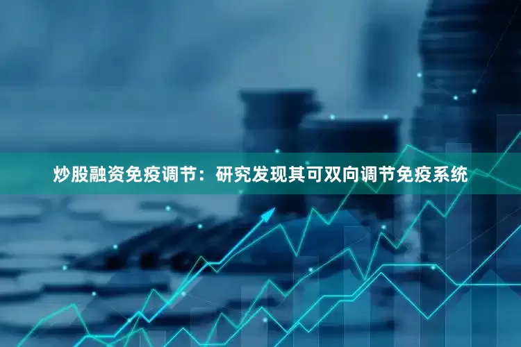 炒股融资免疫调节：研究发现其可双向调节免疫系统