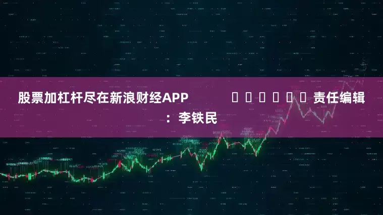股票加杠杆尽在新浪财经APP            						责任编辑：李铁民