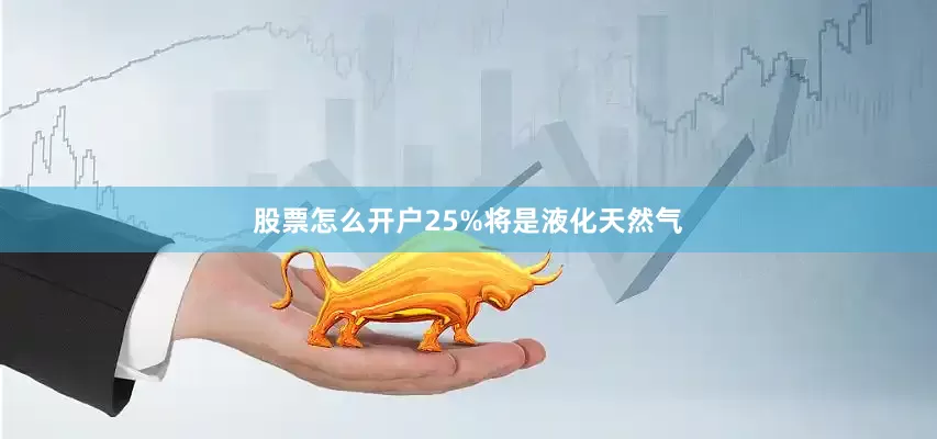 股票怎么开户25%将是液化天然气