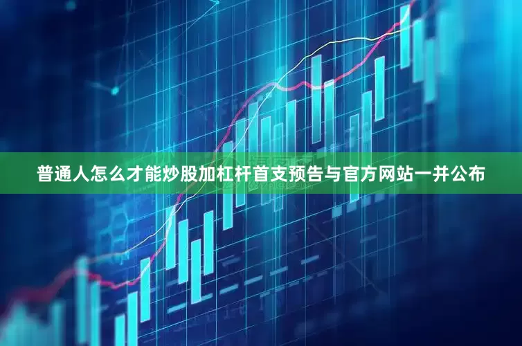普通人怎么才能炒股加杠杆首支预告与官方网站一并公布