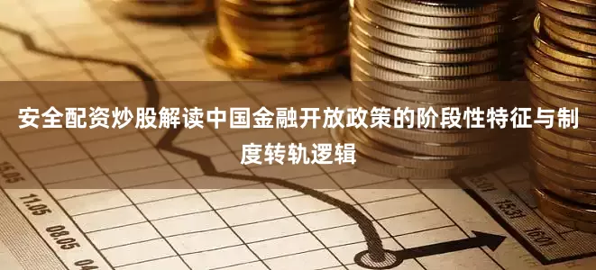 安全配资炒股解读中国金融开放政策的阶段性特征与制度转轨逻辑
