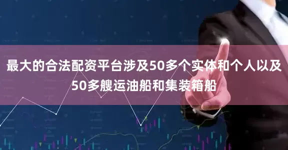 最大的合法配资平台涉及50多个实体和个人以及50多艘运油船和集装箱船