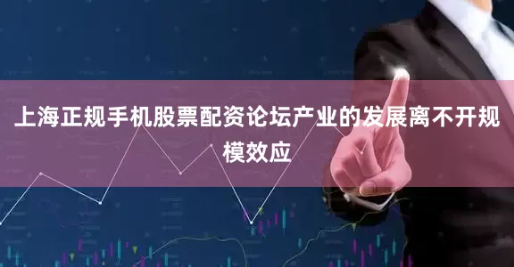 上海正规手机股票配资论坛产业的发展离不开规模效应