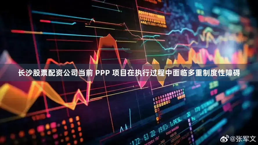 长沙股票配资公司当前 PPP 项目在执行过程中面临多重制度性障碍