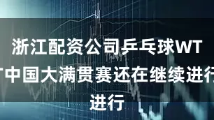 浙江配资公司乒乓球WTT中国大满贯赛还在继续进行