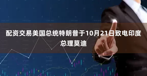 配资交易美国总统特朗普于10月21日致电印度总理莫迪