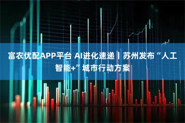 富农优配APP平台 AI进化速递丨苏州发布“人工智能+”城市行动方案