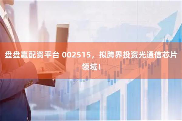 盘盘赢配资平台 002515,拟跨界投资光通信芯片领域!