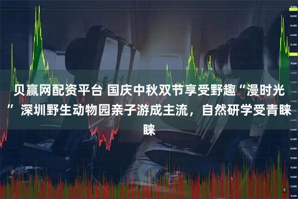 贝赢网配资平台 国庆中秋双节享受野趣“漫时光” 深圳野生动物园亲子游成主流,自然研学受青睐