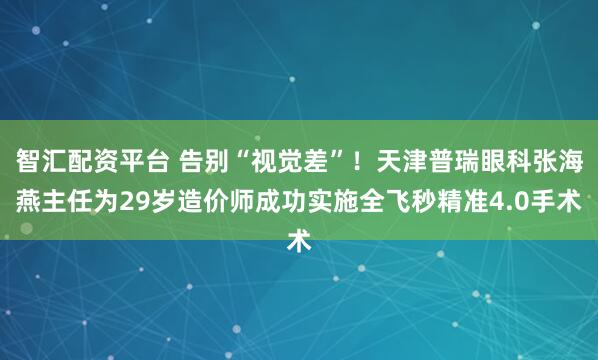 智汇配资平台 告别“视觉差”！天津普瑞眼科张海燕主任为29岁造价师成功实施全飞秒精准4.0手术