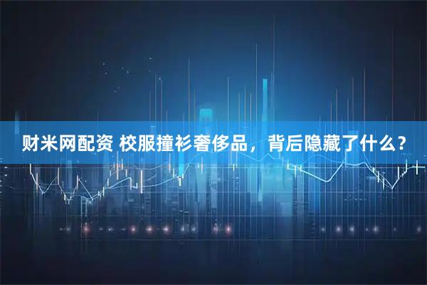 财米网配资 校服撞衫奢侈品,背后隐藏了什么?