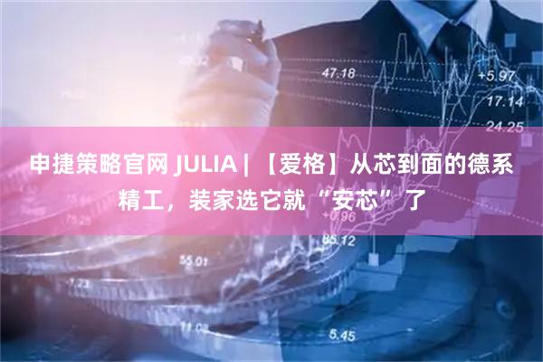 申捷策略官网 JULIA | 【爱格】从芯到面的德系精工，装家选它就 “安芯” 了