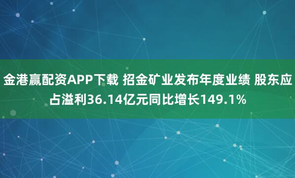 金港赢配资APP下载 招金矿业发布年度业绩 股东应占溢利36.14亿元同比增长149.1%