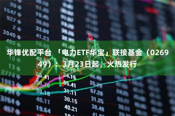 华锋优配平台 「电力ETF华宝」联接基金（026949）：3月23日起，火热发行