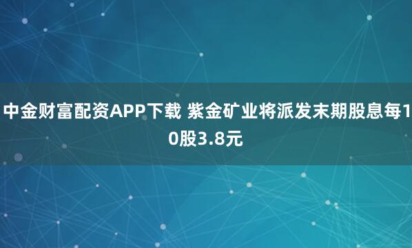 中金财富配资APP下载 紫金矿业将派发末期股息每10股3.8元