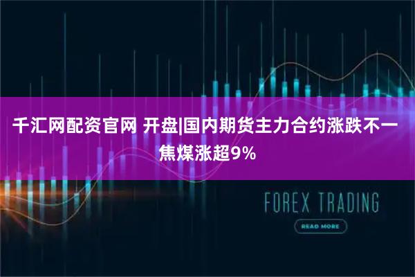 千汇网配资官网 开盘|国内期货主力合约涨跌不一 焦煤涨超9%