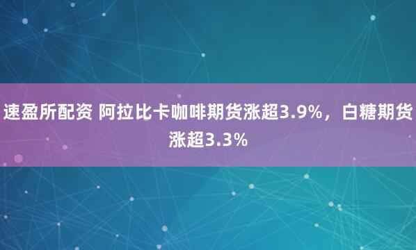 速盈所配资 阿拉比卡咖啡期货涨超3.9%，白糖期货涨超3.3%