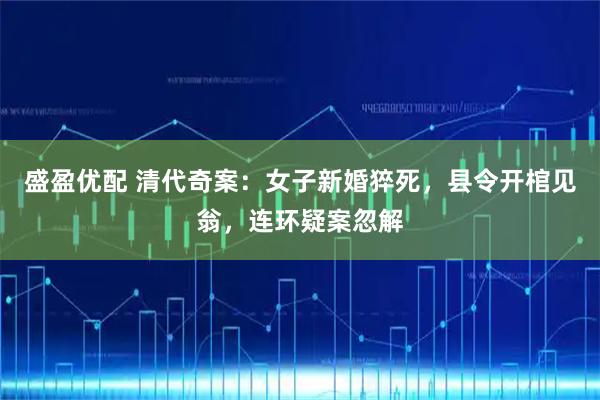 盛盈优配 清代奇案：女子新婚猝死，县令开棺见翁，连环疑案忽解