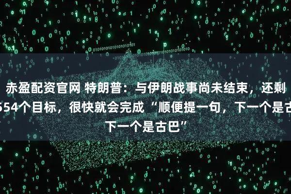 赤盈配资官网 特朗普：与伊朗战事尚未结束，还剩下3554个目标，很快就会完成 “顺便提一句，下一个是古巴”