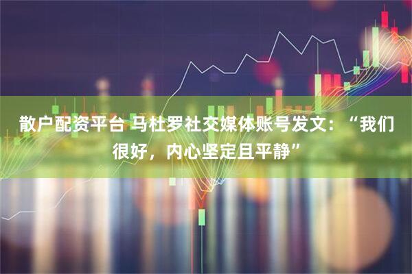 散户配资平台 马杜罗社交媒体账号发文：“我们很好，内心坚定且平静”