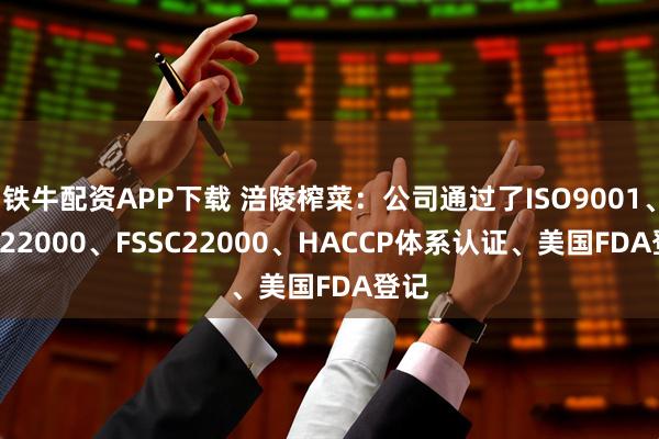 铁牛配资APP下载 涪陵榨菜：公司通过了ISO9001、ISO22000、FSSC22000、HACCP体系认证、美国FDA登记