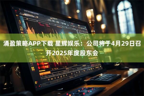 涌盈策略APP下载 星辉娱乐：公司将于4月29日召开2025年度股东会