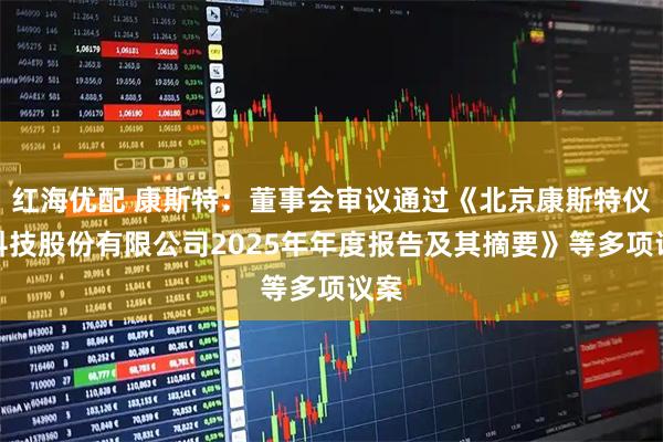 红海优配 康斯特：董事会审议通过《北京康斯特仪表科技股份有限公司2025年年度报告及其摘要》等多项议案