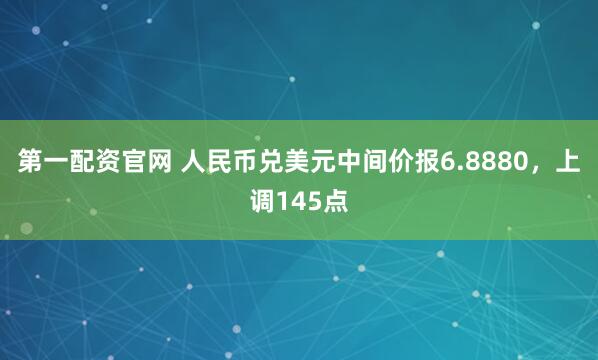 第一配资官网 人民币兑美元中间价报6.8880，上调145点